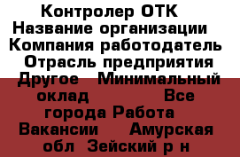 Контролер ОТК › Название организации ­ Компания-работодатель › Отрасль предприятия ­ Другое › Минимальный оклад ­ 25 700 - Все города Работа » Вакансии   . Амурская обл.,Зейский р-н